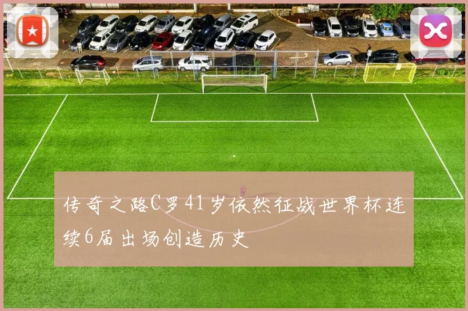 传奇之路C罗41岁依然征战世界杯连续6届出场创造历史