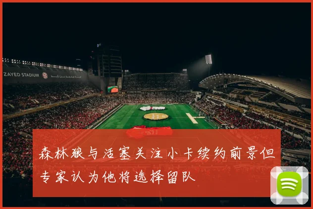 森林狼与活塞关注小卡续约前景但专家认为他将选择留队