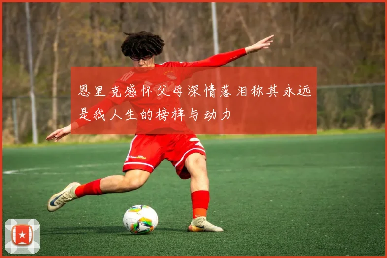 恩里克感怀父母深情落泪称其永远是我人生的榜样与动力