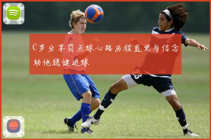 C罗分享罚点球心路历程直觉与信念助他稳健进球