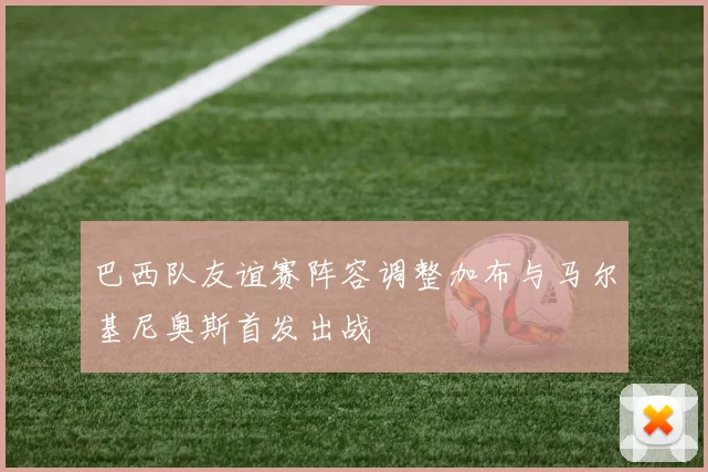 巴西队友谊赛阵容调整加布与马尔基尼奥斯首发出战