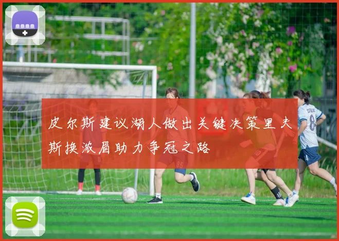 皮尔斯建议湖人做出关键决策里夫斯换浓眉助力争冠之路