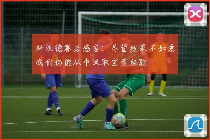 科沃德赛后感言：尽管结果不如意我们仍能从中汲取宝贵经验