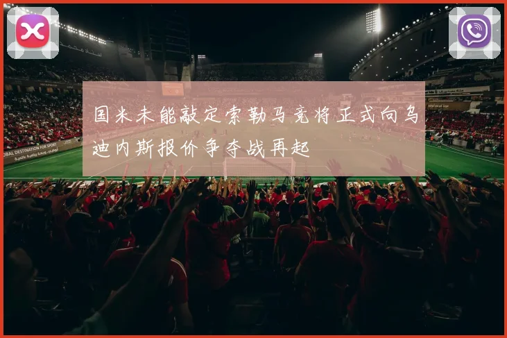 国米未能敲定索勒马竞将正式向乌迪内斯报价争夺战再起