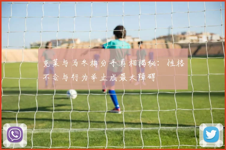 克莱与马冬梅分手真相揭秘：性格不合与行为举止成最大障碍