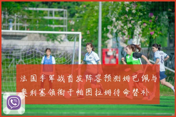 法国季军战首发阵容预测姆巴佩与奥利塞领衔于帕图拉姆待命替补