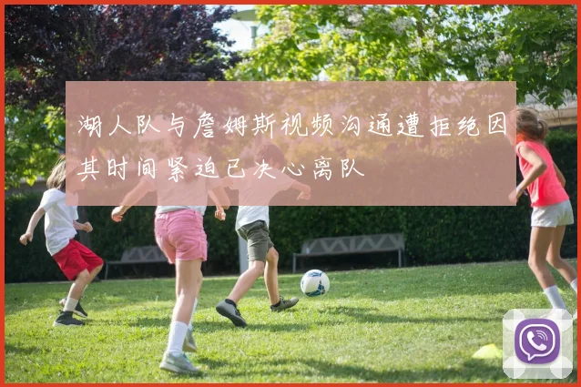 湖人队与詹姆斯视频沟通遭拒绝因其时间紧迫已决心离队