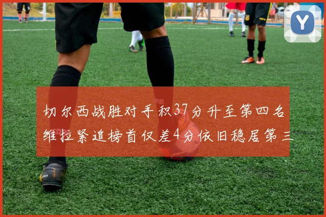 切尔西战胜对手积37分升至第四名维拉紧追榜首仅差4分依旧稳居第三