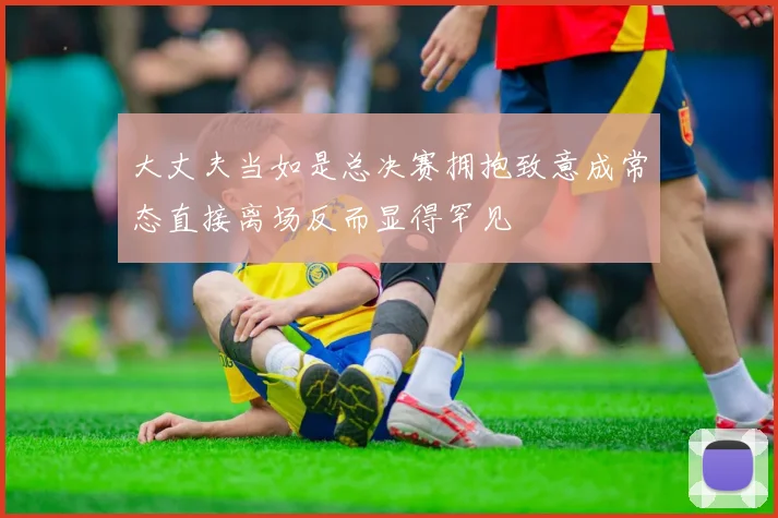 大丈夫当如是总决赛拥抱致意成常态直接离场反而显得罕见