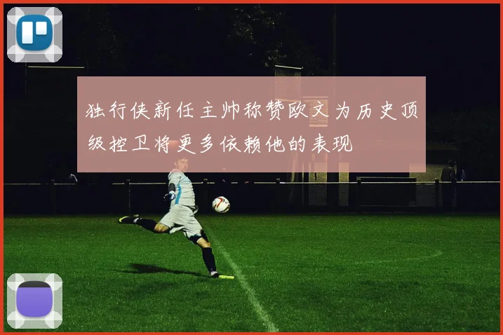 独行侠新任主帅称赞欧文为历史顶级控卫将更多依赖他的表现
