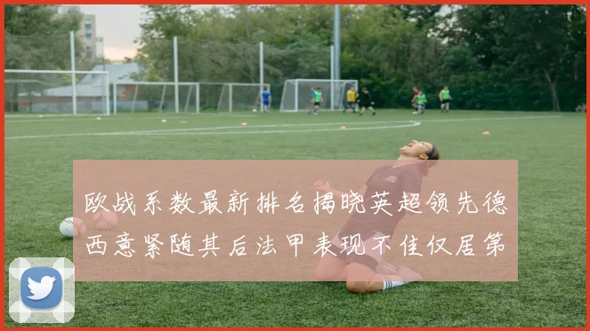 欧战系数最新排名揭晓英超领先德西意紧随其后法甲表现不佳仅居第八
