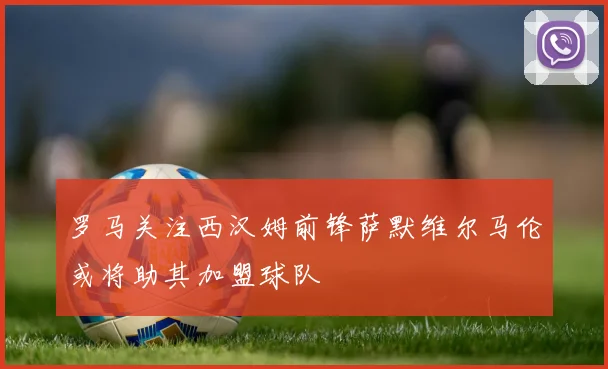 罗马关注西汉姆前锋萨默维尔马伦或将助其加盟球队