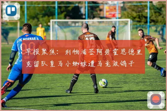 早报聚焦：利物浦签阿劳霍恩德里克留队皇马小蜘蛛遭马竞放鸽子
