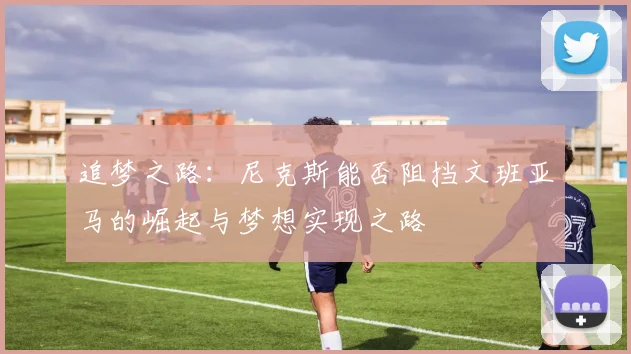 追梦之路：尼克斯能否阻挡文班亚马的崛起与梦想实现之路