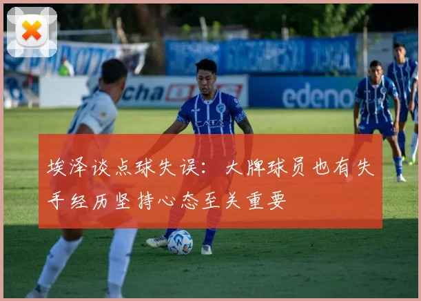 埃泽谈点球失误：大牌球员也有失手经历坚持心态至关重要