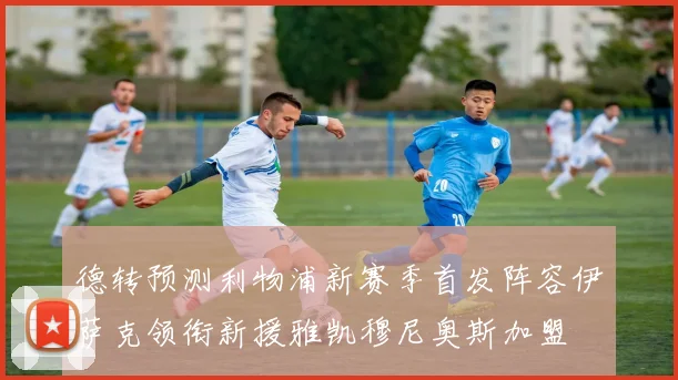 德转预测利物浦新赛季首发阵容伊萨克领衔新援雅凯穆尼奥斯加盟