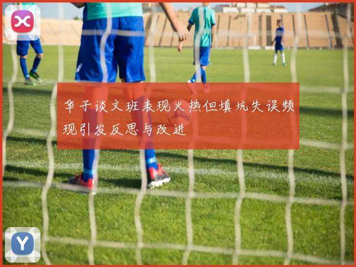 华子谈文班表现火热但填坑失误频现引发反思与改进