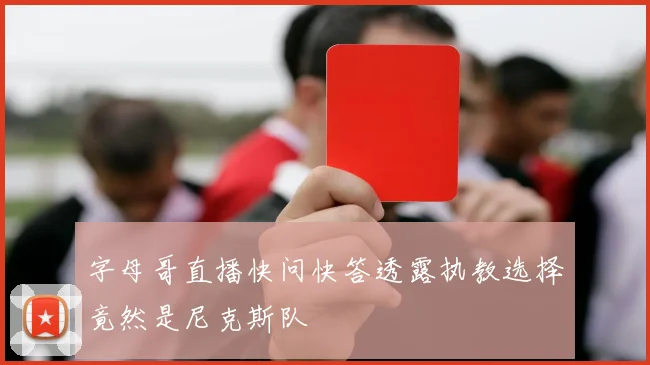 字母哥直播快问快答透露执教选择竟然是尼克斯队
