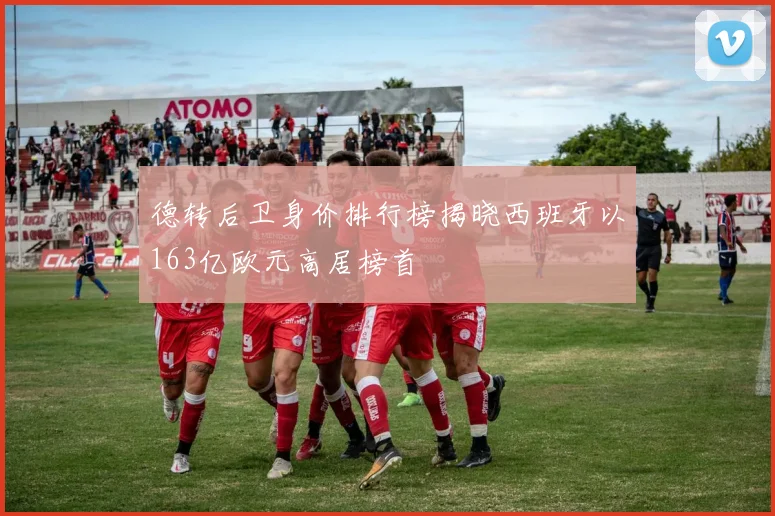德转后卫身价排行榜揭晓西班牙以163亿欧元高居榜首