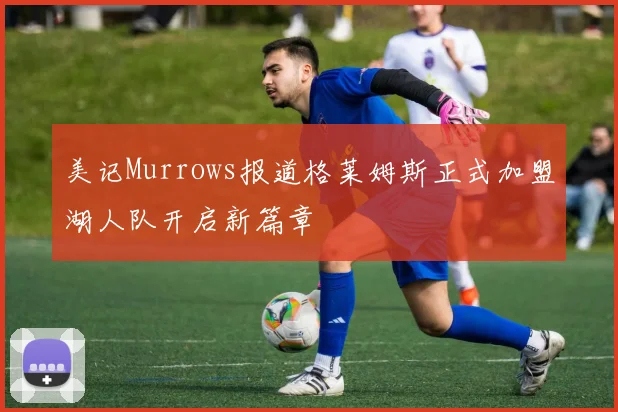 美记Murrows报道格莱姆斯正式加盟湖人队开启新篇章