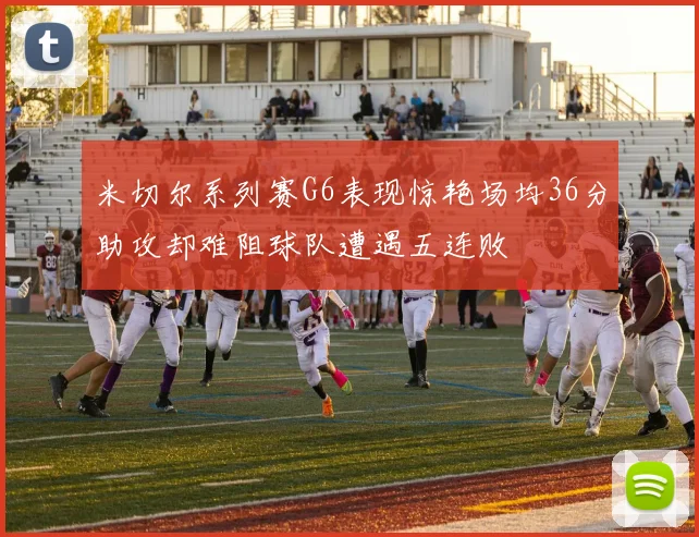 米切尔系列赛G6表现惊艳场均36分助攻却难阻球队遭遇五连败