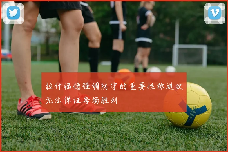 拉什福德强调防守的重要性称进攻无法保证每场胜利