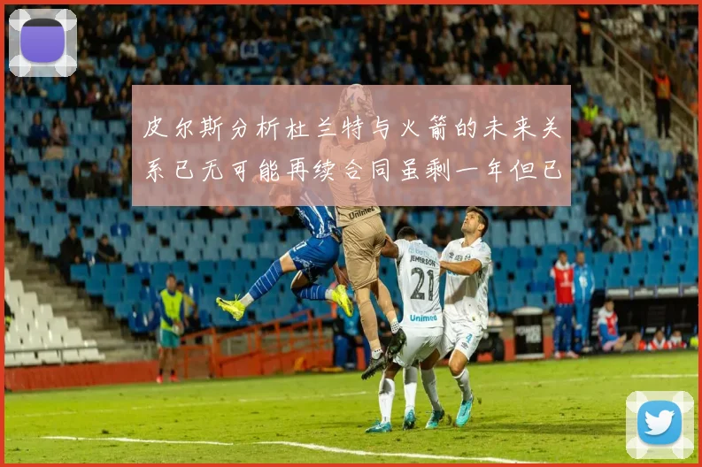 皮尔斯分析杜兰特与火箭的未来关系已无可能再续合同虽剩一年但已破裂