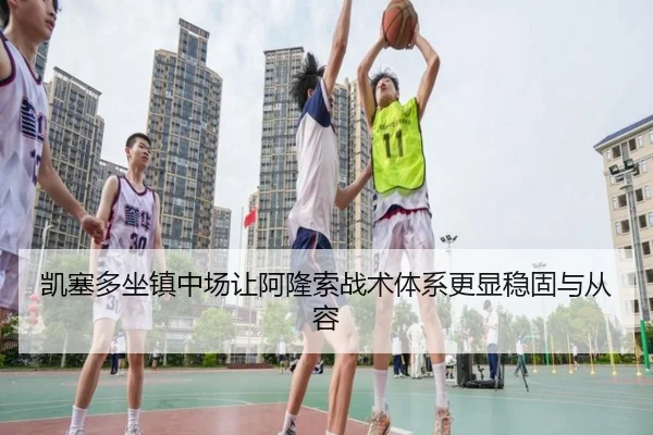 凯塞多坐镇中场让阿隆索战术体系更显稳固与从容